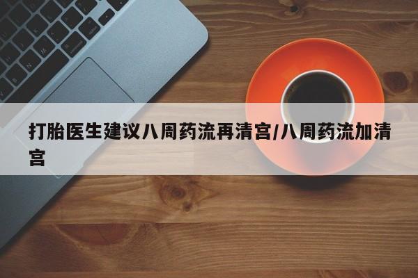 网上哪里买打胎药打胎医生建议八周药流再清宫/八周药流加清宫