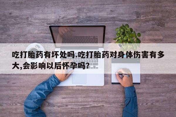 网上哪里买打胎药吃打胎药有坏处吗.吃打胎药对身体伤害有多大,会影响以后怀孕吗？