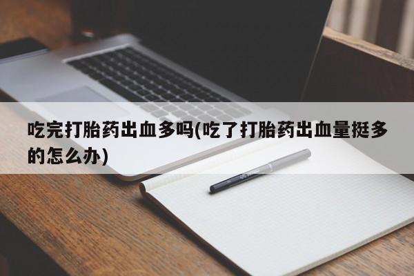 网上哪里买打胎药吃完打胎药出血多吗(吃了打胎药出血量挺多的怎么办)