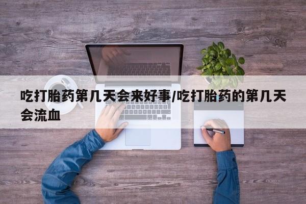 网上哪里买打胎药吃打胎药第几天会来好事/吃打胎药的第几天会流血