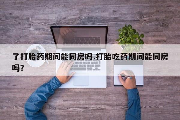 网上哪里买打胎药了打胎药期间能同房吗.打胎吃药期间能同房吗？