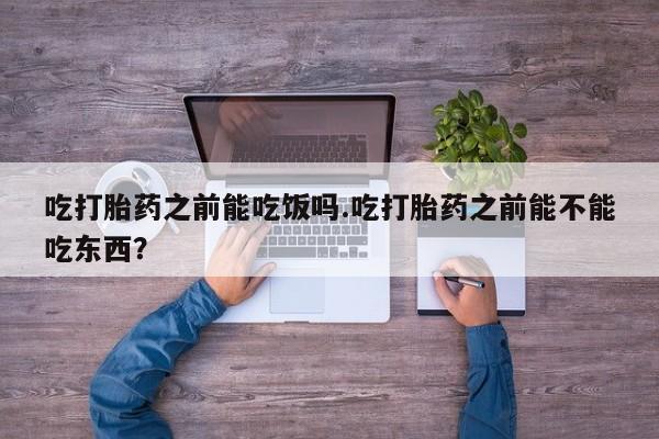 网上哪里买打胎药吃打胎药之前能吃饭吗.吃打胎药之前能不能吃东西？