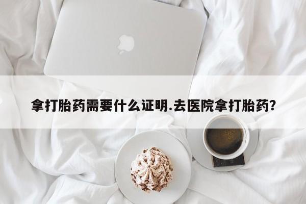 网上哪里买打胎药拿打胎药需要什么证明.去医院拿打胎药？