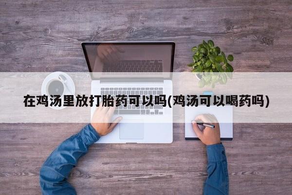 网上哪里买打胎药在鸡汤里放打胎药可以吗(鸡汤可以喝药吗)