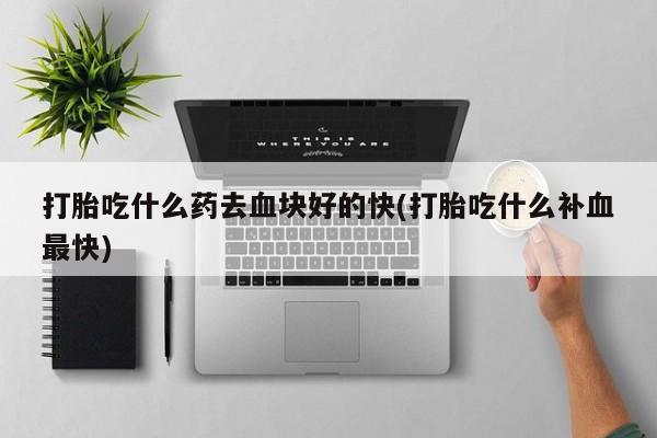 网上哪里买打胎药打胎吃什么药去血块好的快(打胎吃什么补血最快)