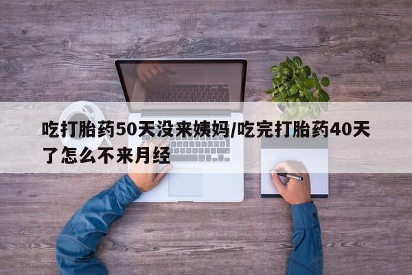 网上哪里买打胎药吃打胎药50天没来姨妈/吃完打胎药40天了怎么不来月经