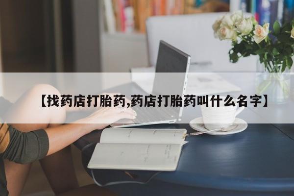 网上哪里买打胎药【找药店打胎药,药店打胎药叫什么名字】