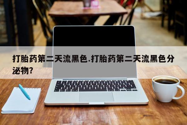 网上哪里买打胎药打胎药第二天流黑色.打胎药第二天流黑色分泌物？