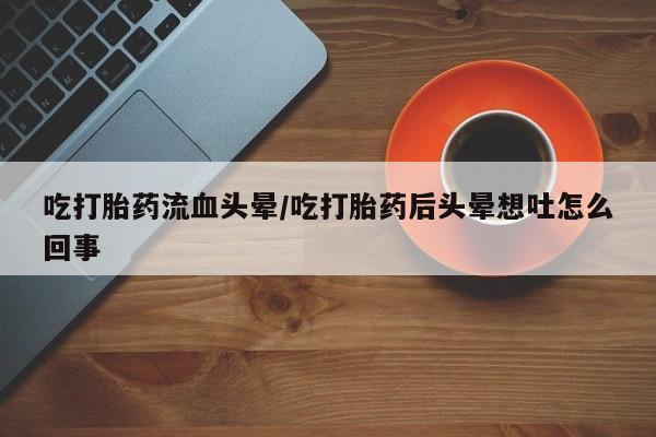 网上哪里买打胎药吃打胎药流血头晕/吃打胎药后头晕想吐怎么回事