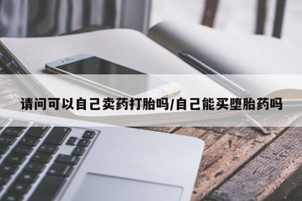 网上哪里买打胎药请问可以自己卖药打胎吗/自己能买堕胎药吗