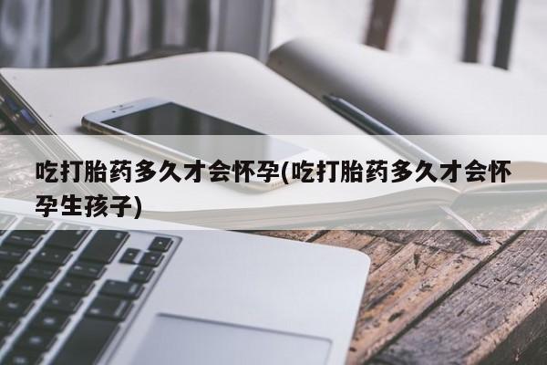 网上哪里买打胎药吃打胎药多久才会怀孕(吃打胎药多久才会怀孕生孩子)