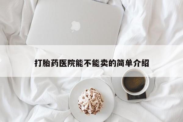 网上哪里买打胎药打胎药医院能不能卖的简单介绍