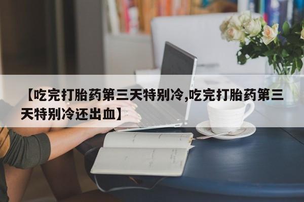 网上哪里买打胎药【吃完打胎药第三天特别冷,吃完打胎药第三天特别冷还出血】