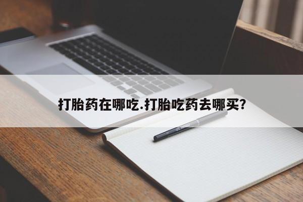 网上哪里买打胎药打胎药在哪吃.打胎吃药去哪买？