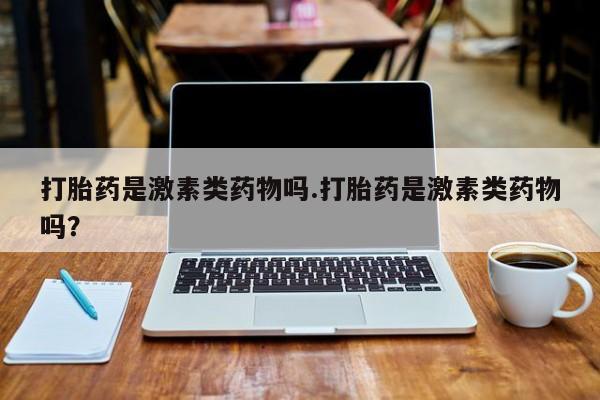 网上哪里买打胎药打胎药是激素类药物吗.打胎药是激素类药物吗？