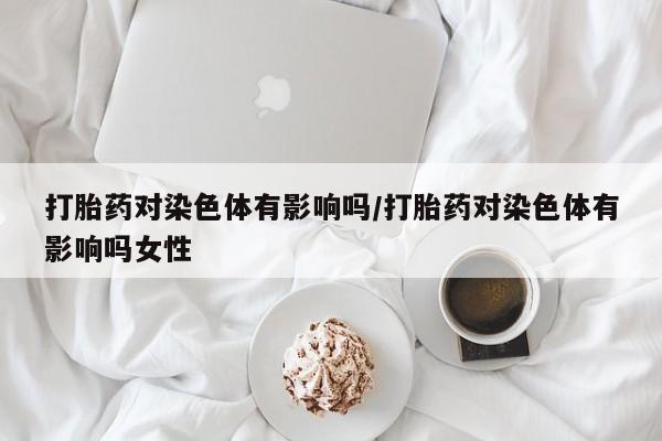 网上哪里买打胎药打胎药对染色体有影响吗/打胎药对染色体有影响吗女性