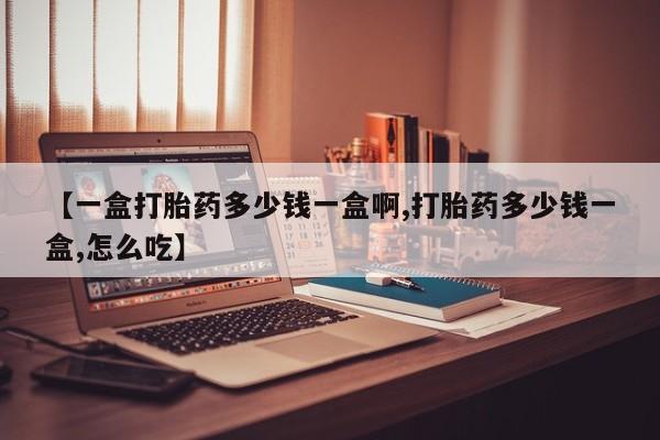 网上哪里买打胎药【一盒打胎药多少钱一盒啊,打胎药多少钱一盒,怎么吃】