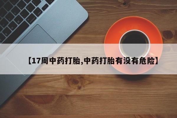网上哪里买打胎药【17周中药打胎,中药打胎有没有危险】