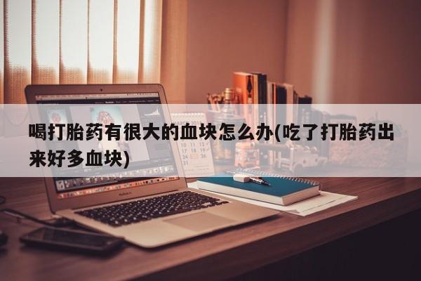网上哪里买打胎药喝打胎药有很大的血块怎么办(吃了打胎药出来好多血块)