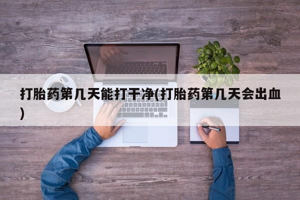网上哪里买打胎药打胎药第几天能打干净(打胎药第几天会出血)