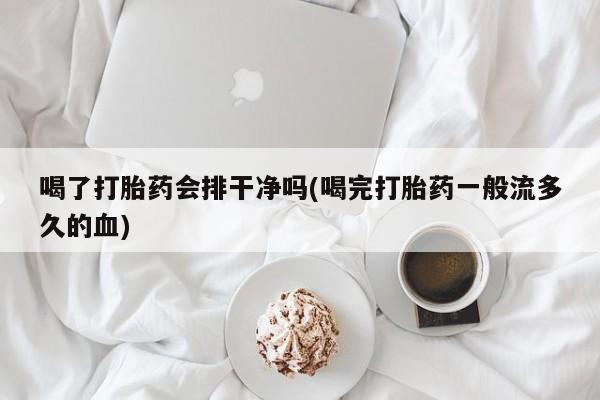 网上哪里买打胎药喝了打胎药会排干净吗(喝完打胎药一般流多久的血)