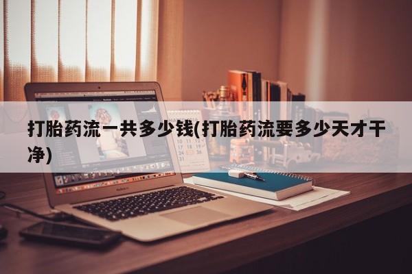 网上哪里买打胎药打胎药流一共多少钱(打胎药流要多少天才干净)