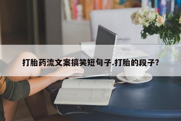 网上哪里买打胎药打胎药流文案搞笑短句子.打胎的段子？