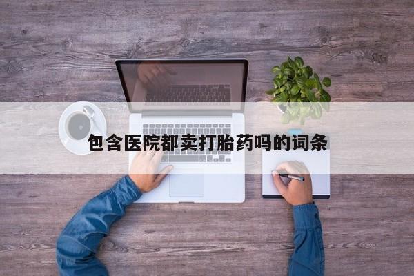 网上哪里买打胎药包含医院都卖打胎药吗的词条