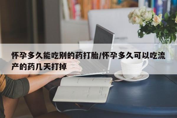 网上哪里买打胎药怀孕多久能吃别的药打胎/怀孕多久可以吃流产的药几天打掉