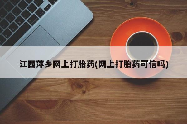 网上哪里买打胎药江西萍乡网上打胎药(网上打胎药可信吗)