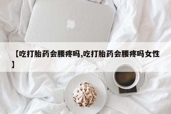 网上哪里买打胎药【吃打胎药会腰疼吗,吃打胎药会腰疼吗女性】