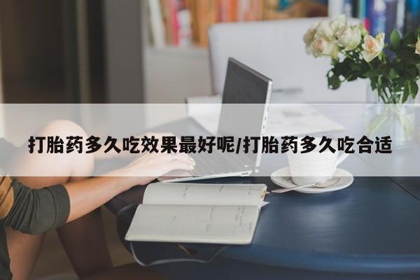 网上哪里买打胎药打胎药多久吃效果最好呢/打胎药多久吃合适