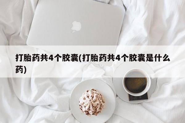 网上哪里买打胎药打胎药共4个胶囊(打胎药共4个胶囊是什么药)