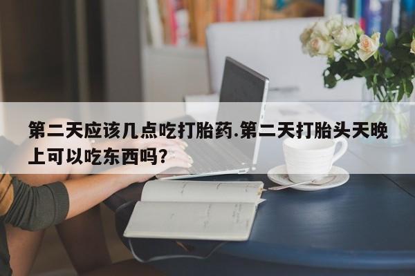 网上哪里买打胎药第二天应该几点吃打胎药.第二天打胎头天晚上可以吃东西吗？