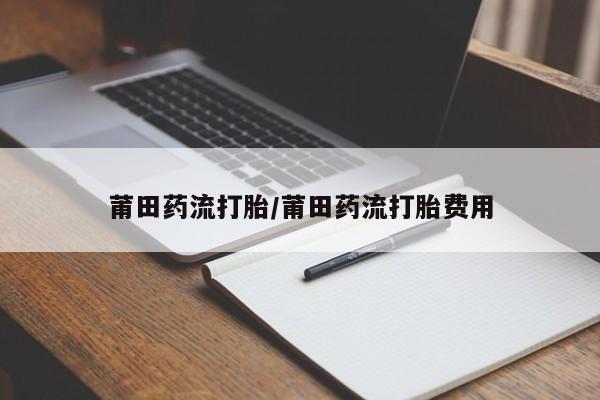 网上哪里买打胎药莆田药流打胎/莆田药流打胎费用