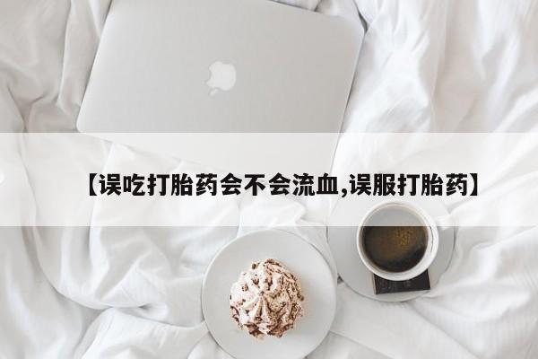 网上哪里买打胎药【误吃打胎药会不会流血,误服打胎药】