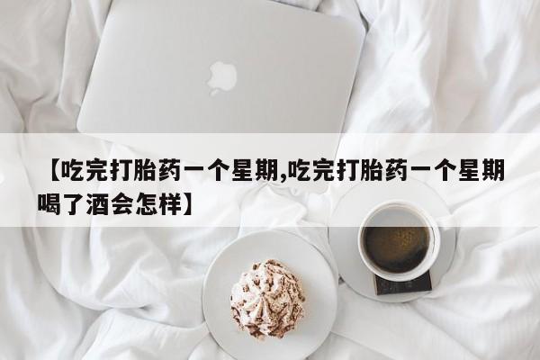 网上哪里买打胎药【吃完打胎药一个星期,吃完打胎药一个星期喝了酒会怎样】