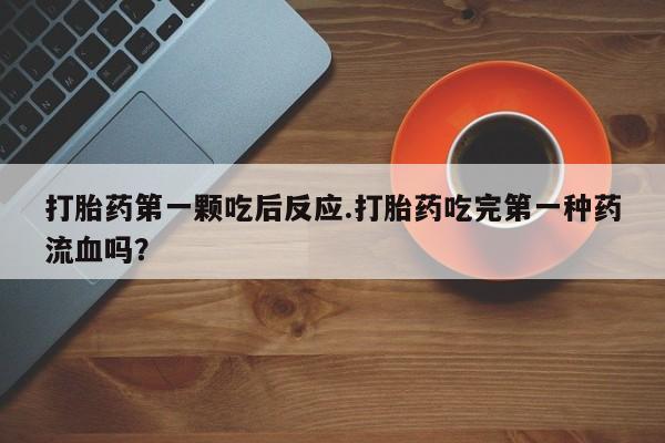 网上哪里买打胎药打胎药第一颗吃后反应.打胎药吃完第一种药流血吗？