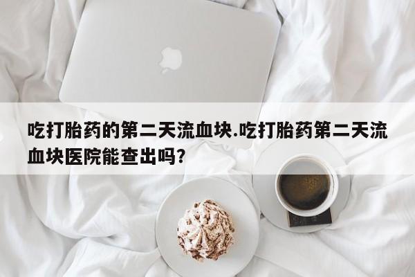 网上哪里买打胎药吃打胎药的第二天流血块.吃打胎药第二天流血块医院能查出吗？