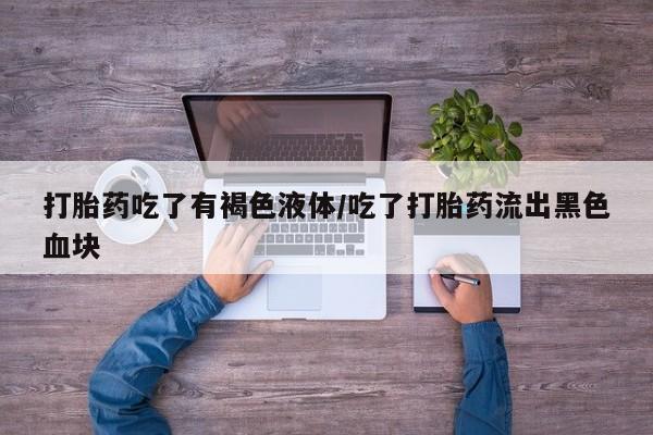 网上哪里买打胎药打胎药吃了有褐色液体/吃了打胎药流出黑色血块