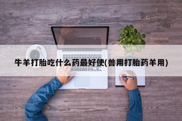 网上哪里买打胎药牛羊打胎吃什么药最好使(兽用打胎药羊用)