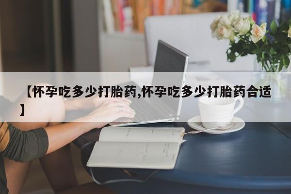 网上哪里买打胎药【怀孕吃多少打胎药,怀孕吃多少打胎药合适】