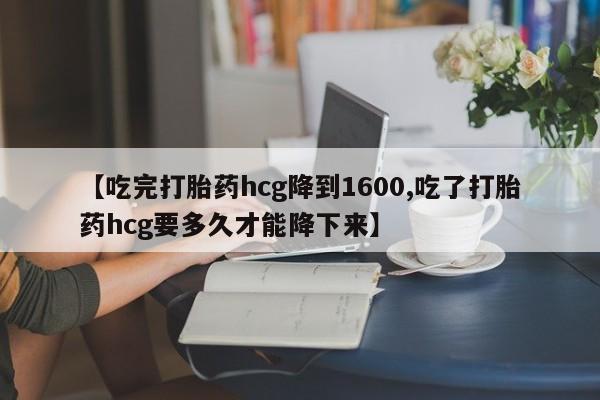 网上哪里买打胎药【吃完打胎药hcg降到1600,吃了打胎药hcg要多久才能降下来】