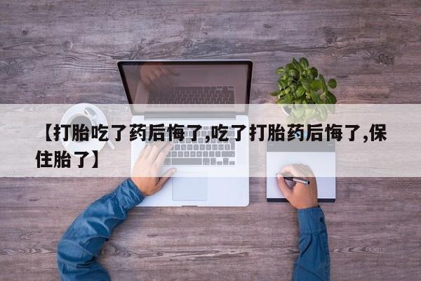 网上哪里买打胎药【打胎吃了药后悔了,吃了打胎药后悔了,保住胎了】
