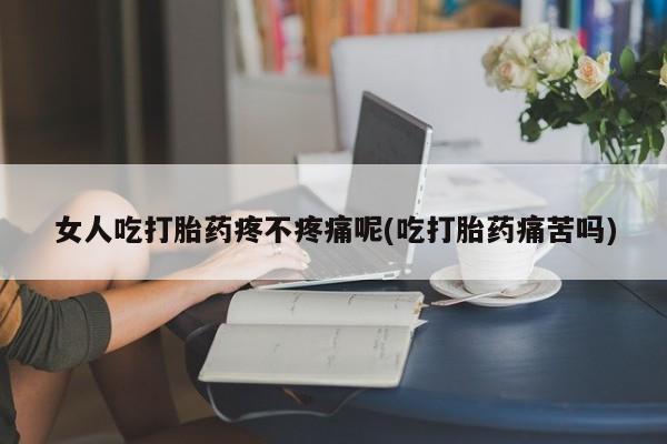 网上哪里买打胎药女人吃打胎药疼不疼痛呢(吃打胎药痛苦吗)