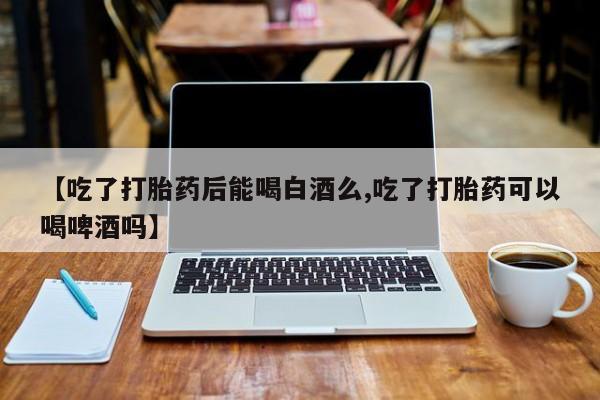 网上哪里买打胎药【吃了打胎药后能喝白酒么,吃了打胎药可以喝啤酒吗】