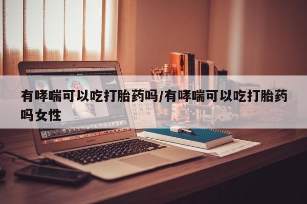 网上哪里买打胎药有哮喘可以吃打胎药吗/有哮喘可以吃打胎药吗女性