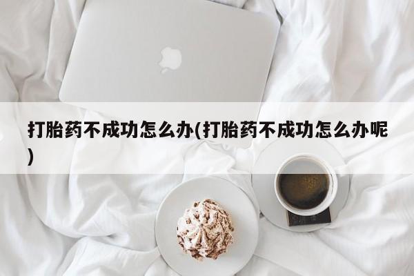 网上哪里买打胎药打胎药不成功怎么办(打胎药不成功怎么办呢)