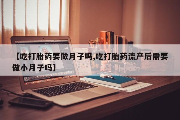 网上哪里买打胎药【吃打胎药要做月子吗,吃打胎药流产后需要做小月子吗】