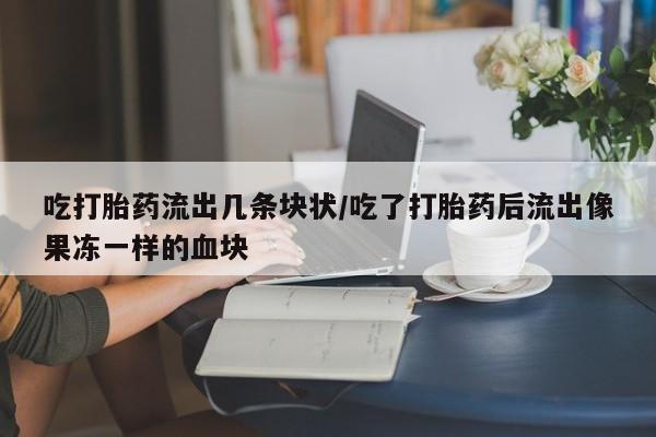 网上哪里买打胎药吃打胎药流出几条块状/吃了打胎药后流出像果冻一样的血块